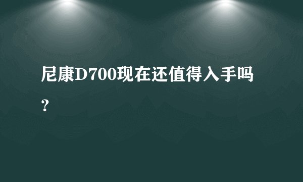 尼康D700现在还值得入手吗?