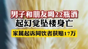和朋友喝22瓶酒起幻觉坠楼身亡，酒友判赔17万！为何酒友也有相应责任？