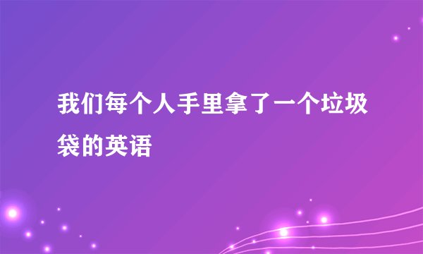 我们每个人手里拿了一个垃圾袋的英语