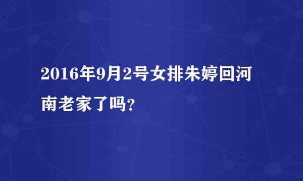 2016年9月2号女排朱婷回河南老家了吗？