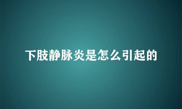 下肢静脉炎是怎么引起的