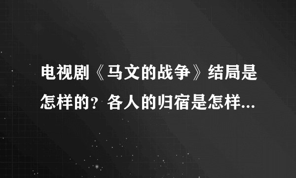 电视剧《马文的战争》结局是怎样的？各人的归宿是怎样的？谢谢啊？