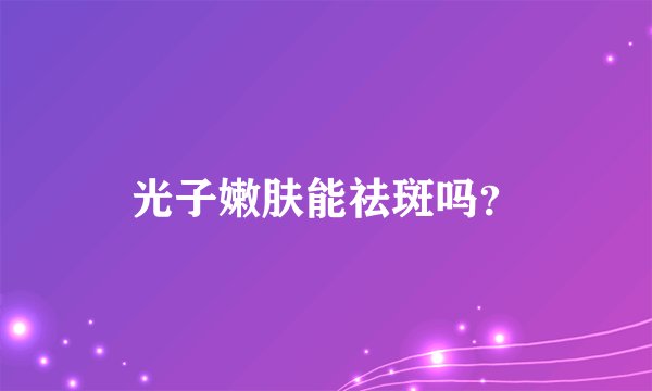 光子嫩肤能祛斑吗？