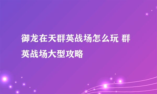 御龙在天群英战场怎么玩 群英战场大型攻略