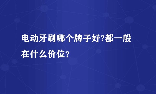 电动牙刷哪个牌子好?都一般在什么价位?