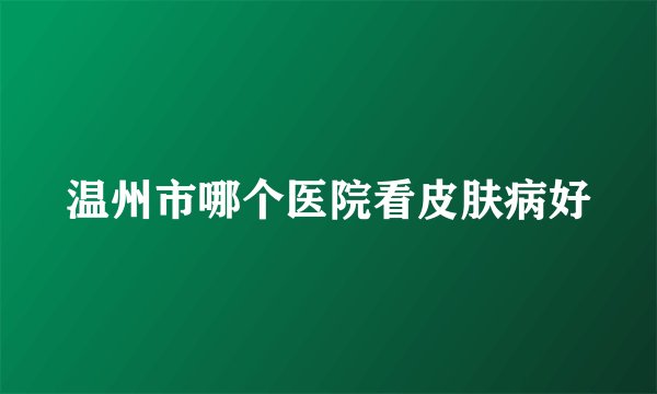 温州市哪个医院看皮肤病好