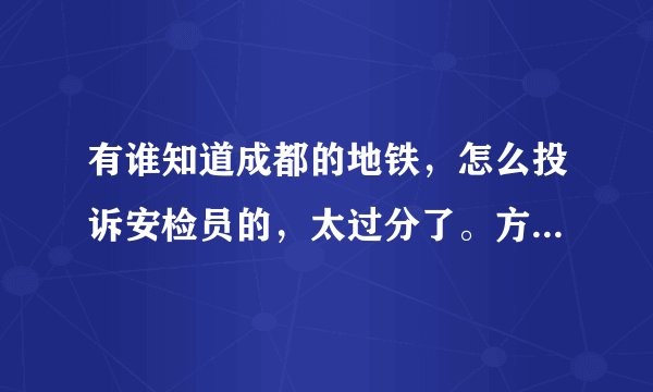 有谁知道成都的地铁,怎么投诉安检员的,太过分了。方式要有效哈?