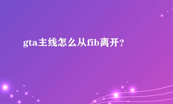 gta主线怎么从fib离开？
