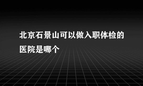北京石景山可以做入职体检的医院是哪个