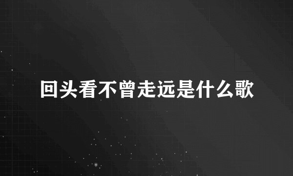 回头看不曾走远是什么歌