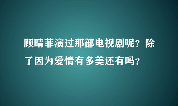 顾晴菲演过那部电视剧呢？除了因为爱情有多美还有吗？