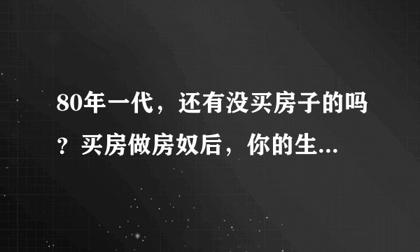 80年一代,还有没买房子的吗?买房做房奴后,你的生活辛苦吗,是怎样的?