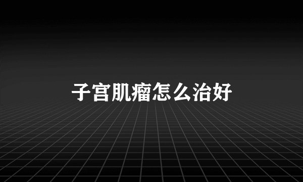 子宫肌瘤怎么治好