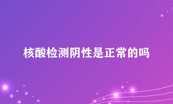 核酸检测阴性是正常的吗