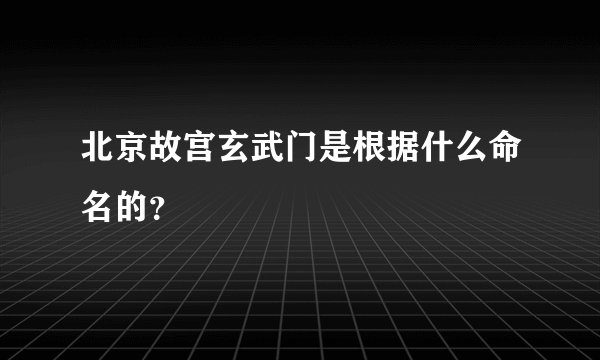 北京故宫玄武门是根据什么命名的？
