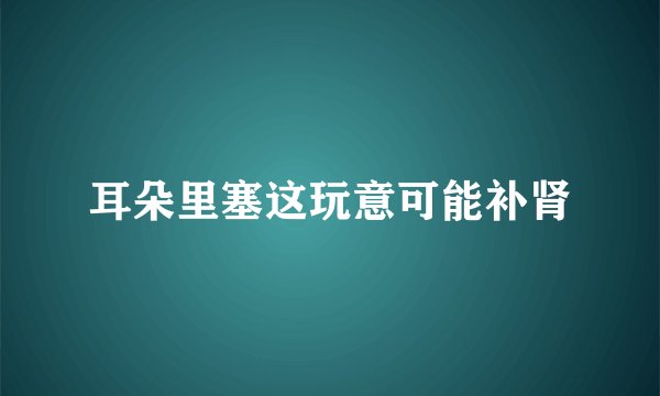 耳朵里塞这玩意可能补肾
