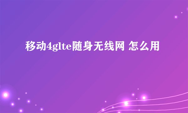 移动4glte随身无线网 怎么用