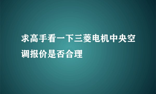 求高手看一下三菱电机中央空调报价是否合理
