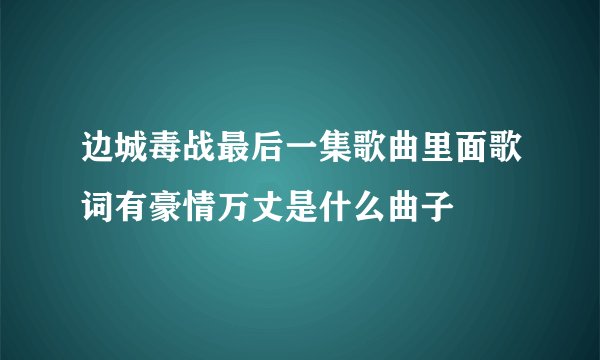 边城毒战最后一集歌曲里面歌词有豪情万丈是什么曲子