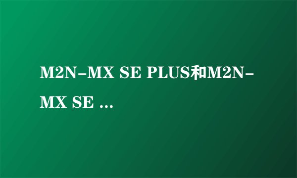M2N-MX SE PLUS和M2N-MX SE 有什么区别