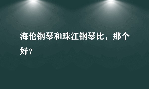 海伦钢琴和珠江钢琴比，那个好？