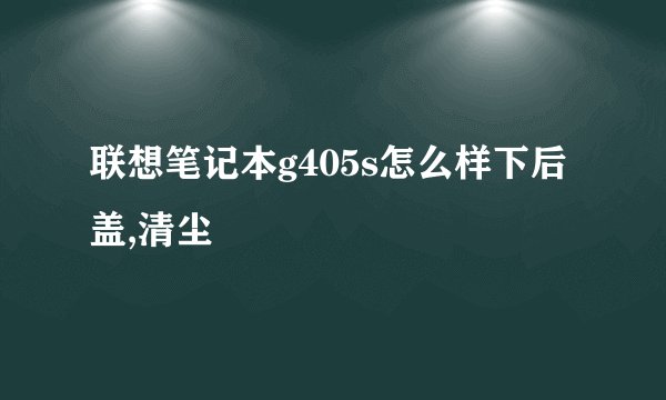 联想笔记本g405s怎么样下后盖,清尘