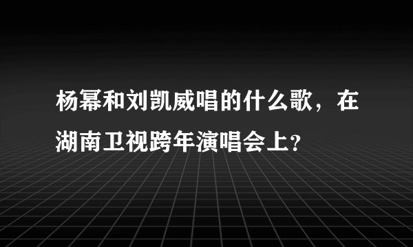 杨幂和刘凯威唱的什么歌，在湖南卫视跨年演唱会上？