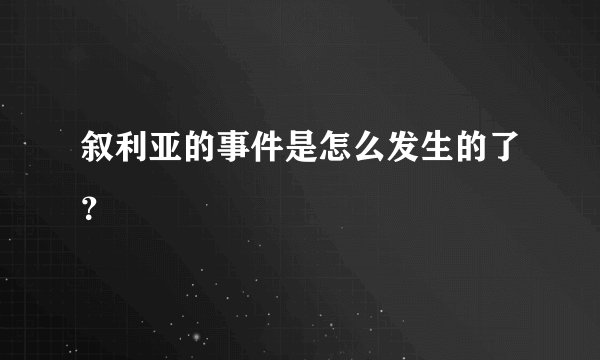 叙利亚的事件是怎么发生的了？