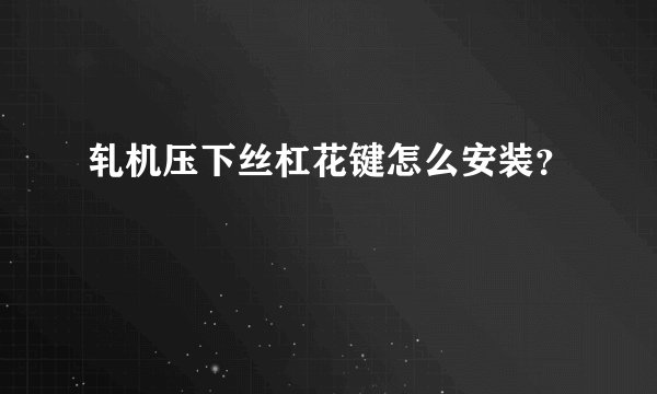 轧机压下丝杠花键怎么安装？