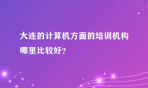 大连的计算机方面的培训机构哪里比较好？