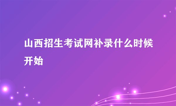 山西招生考试网补录什么时候开始