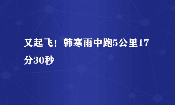 又起飞！韩寒雨中跑5公里17分30秒