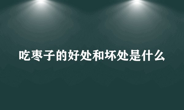 吃枣子的好处和坏处是什么