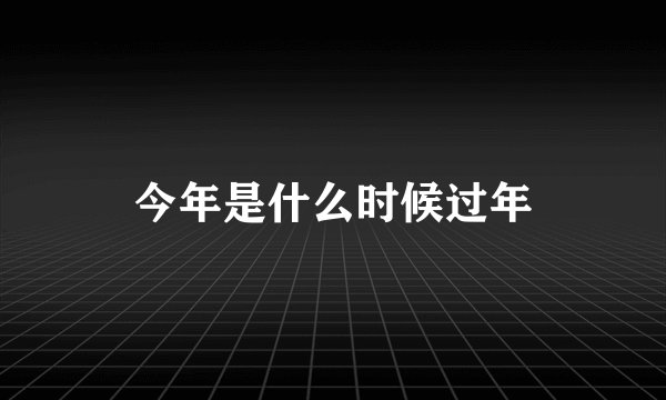 今年是什么时候过年