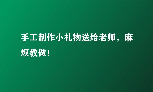 手工制作小礼物送给老师，麻烦教做！