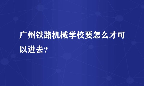 广州铁路机械学校要怎么才可以进去？