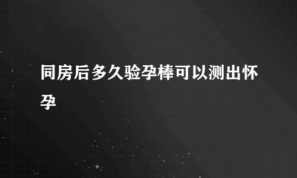 同房后多久验孕棒可以测出怀孕