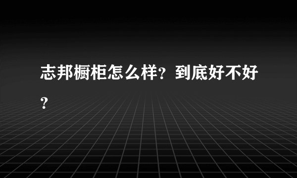 志邦橱柜怎么样?到底好不好?