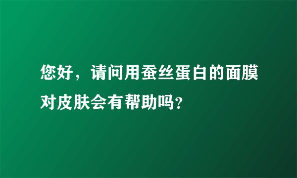 您好，请问用蚕丝蛋白的面膜对皮肤会有帮助吗？