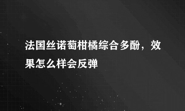 法国丝诺萄柑橘综合多酚，效果怎么样会反弹