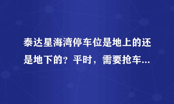 泰达星海湾停车位是地上的还是地下的?平时,需要抢车位吗?租车位多少钱?