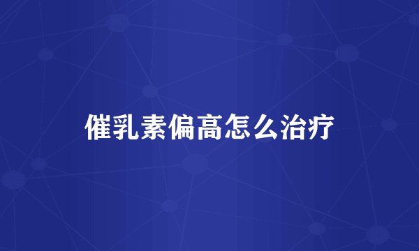 催乳素偏高怎么治疗