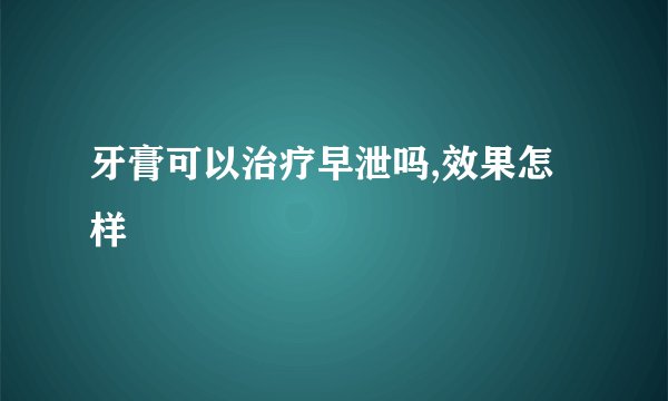 牙膏可以治疗早泄吗,效果怎样