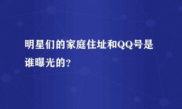 明星们的家庭住址和QQ号是谁曝光的？
