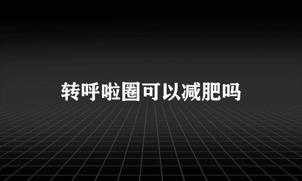转呼啦圈可以减肥吗