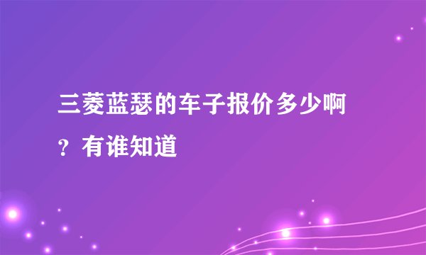 三菱蓝瑟的车子报价多少啊 ？有谁知道