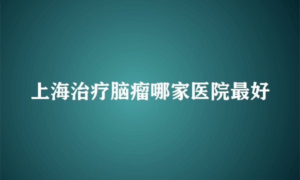 上海治疗脑瘤哪家医院最好