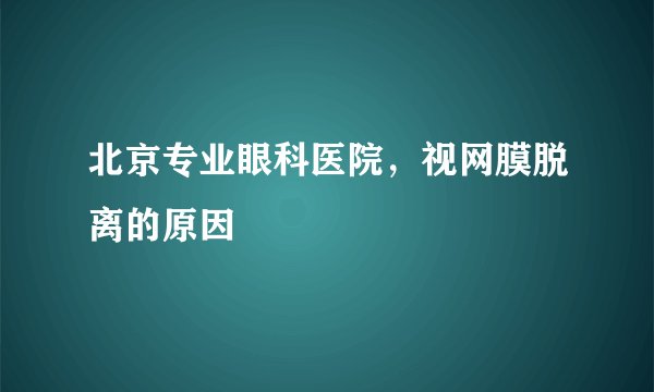 北京专业眼科医院，视网膜脱离的原因