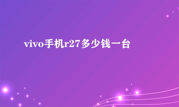 vivo手机r27多少钱一台
