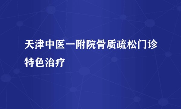天津中医一附院骨质疏松门诊特色治疗